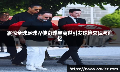 震惊全球足球界传奇球星离世引发球迷哀悼与追忆