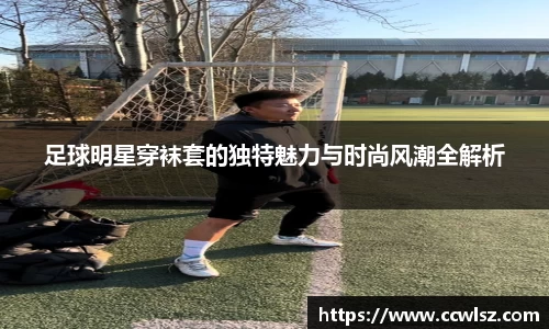 足球明星穿袜套的独特魅力与时尚风潮全解析