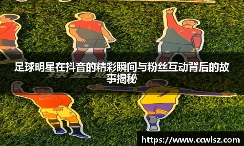 足球明星在抖音的精彩瞬间与粉丝互动背后的故事揭秘